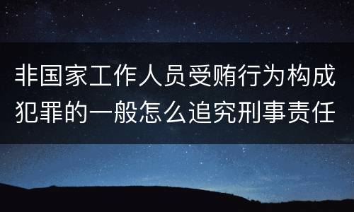 非国家工作人员受贿行为构成犯罪的一般怎么追究刑事责任