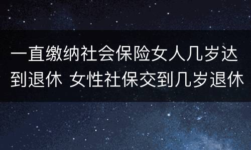 一直缴纳社会保险女人几岁达到退休 女性社保交到几岁退休
