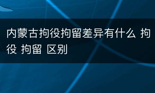 内蒙古拘役拘留差异有什么 拘役 拘留 区别