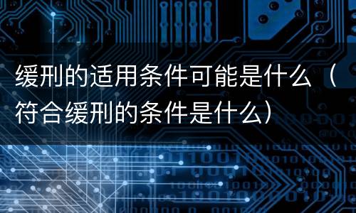 缓刑的适用条件可能是什么（符合缓刑的条件是什么）