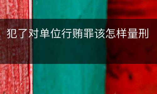 犯了对单位行贿罪该怎样量刑