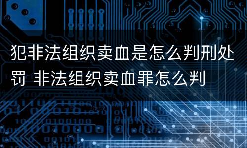 犯非法组织卖血是怎么判刑处罚 非法组织卖血罪怎么判