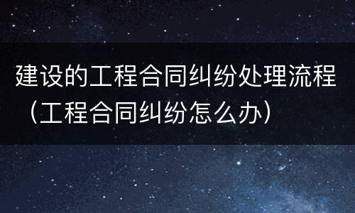 建设的工程合同纠纷处理流程（工程合同纠纷怎么办）