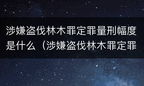 涉嫌盗伐林木罪定罪量刑幅度是什么（涉嫌盗伐林木罪定罪量刑幅度是什么标准）