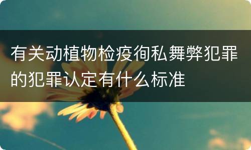 有关动植物检疫徇私舞弊犯罪的犯罪认定有什么标准