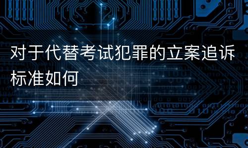 对于代替考试犯罪的立案追诉标准如何