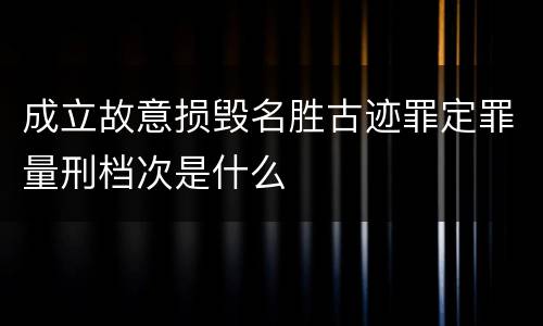 成立故意损毁名胜古迹罪定罪量刑档次是什么