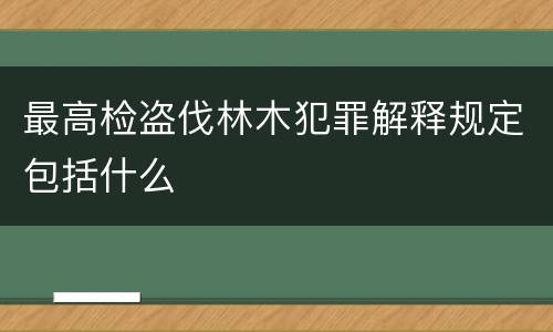 最高检盗伐林木犯罪解释规定包括什么