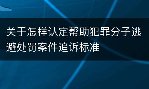 关于怎样认定帮助犯罪分子逃避处罚案件追诉标准