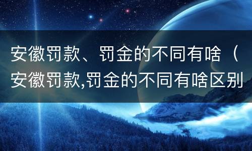 安徽罚款、罚金的不同有啥（安徽罚款,罚金的不同有啥区别）