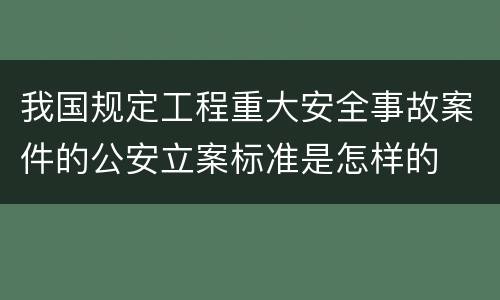 我国规定工程重大安全事故案件的公安立案标准是怎样的