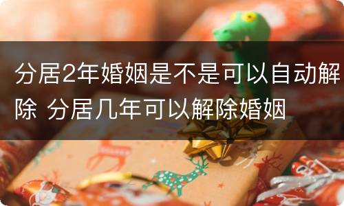 分居2年婚姻是不是可以自动解除 分居几年可以解除婚姻