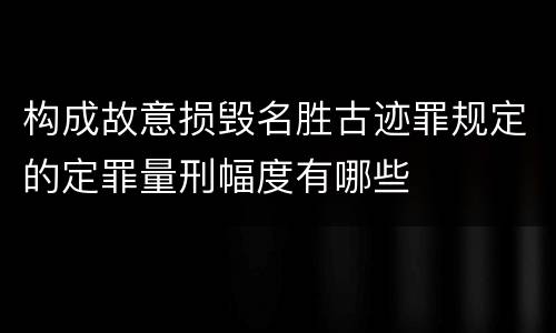 构成故意损毁名胜古迹罪规定的定罪量刑幅度有哪些