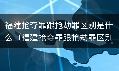 福建抢夺罪跟抢劫罪区别是什么（福建抢夺罪跟抢劫罪区别是什么意思）