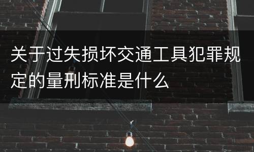 关于过失损坏交通工具犯罪规定的量刑标准是什么
