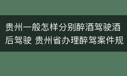 贵州一般怎样分别醉酒驾驶酒后驾驶 贵州省办理醉驾案件规定