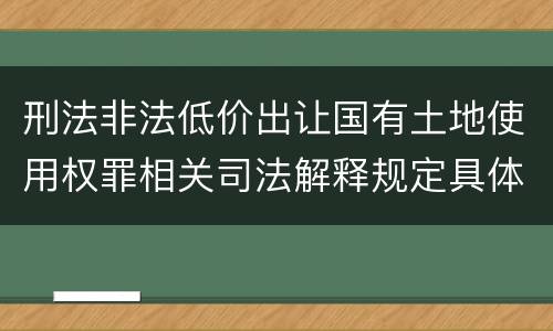 刑法非法低价出让国有土地使用权罪相关司法解释规定具体是什么