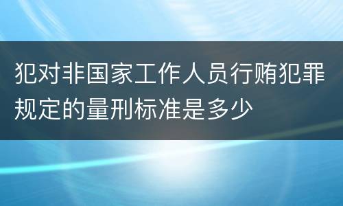 犯对非国家工作人员行贿犯罪规定的量刑标准是多少