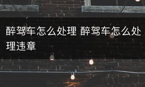 醉驾车怎么处理 醉驾车怎么处理违章