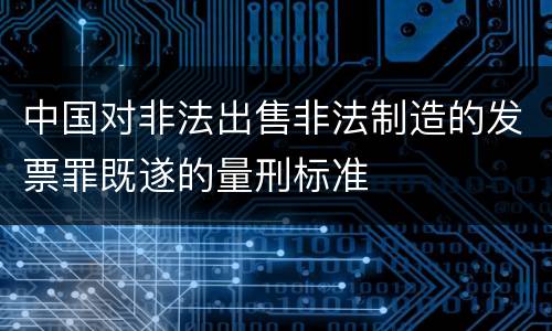 中国对非法出售非法制造的发票罪既遂的量刑标准