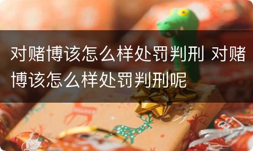 对赌博该怎么样处罚判刑 对赌博该怎么样处罚判刑呢