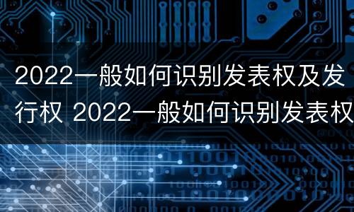 2022一般如何识别发表权及发行权 2022一般如何识别发表权及发行权呢