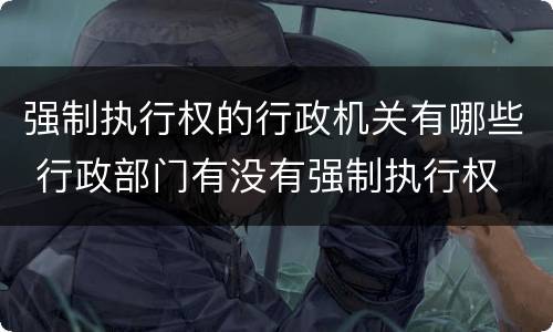 强制执行权的行政机关有哪些 行政部门有没有强制执行权