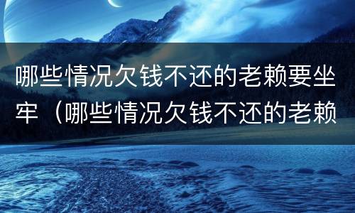 哪些情况欠钱不还的老赖要坐牢（哪些情况欠钱不还的老赖要坐牢呢）