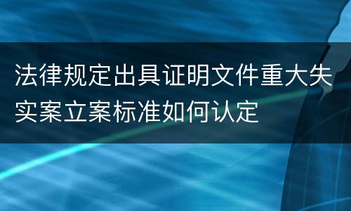 法律规定出具证明文件重大失实案立案标准如何认定