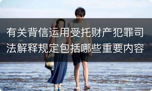 有关背信运用受托财产犯罪司法解释规定包括哪些重要内容