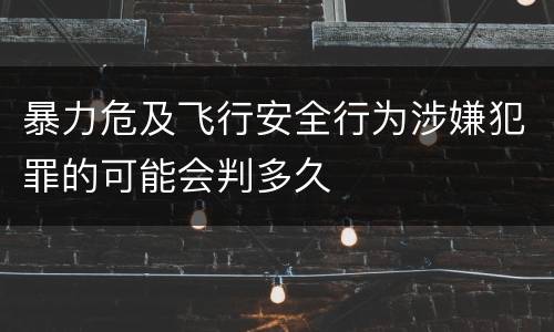 暴力危及飞行安全行为涉嫌犯罪的可能会判多久