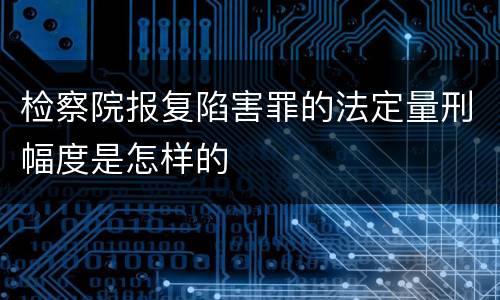 检察院报复陷害罪的法定量刑幅度是怎样的