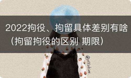 2022拘役、拘留具体差别有啥（拘留拘役的区别 期限）