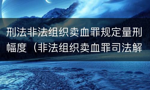 刑法非法组织卖血罪规定量刑幅度（非法组织卖血罪司法解释）