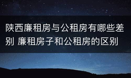 陕西廉租房与公租房有哪些差别 廉租房子和公租房的区别