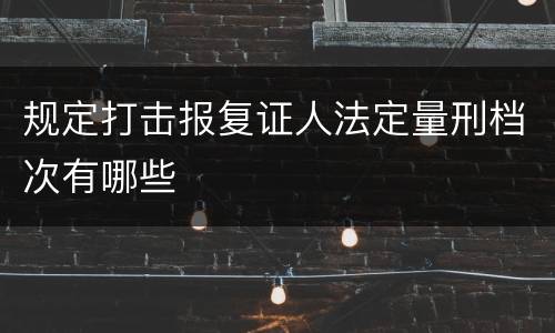 规定打击报复证人法定量刑档次有哪些