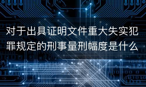 对于出具证明文件重大失实犯罪规定的刑事量刑幅度是什么