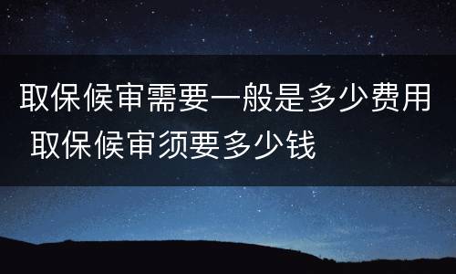 取保候审需要一般是多少费用 取保候审须要多少钱
