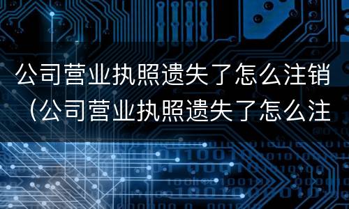 公司营业执照遗失了怎么注销（公司营业执照遗失了怎么注销）