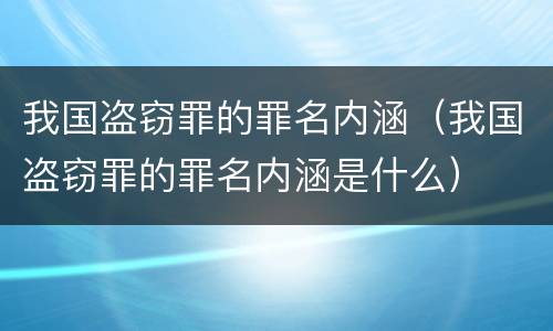 我国盗窃罪的罪名内涵（我国盗窃罪的罪名内涵是什么）