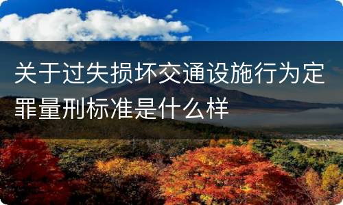 关于过失损坏交通设施行为定罪量刑标准是什么样