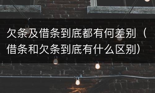欠条及借条到底都有何差别（借条和欠条到底有什么区别）