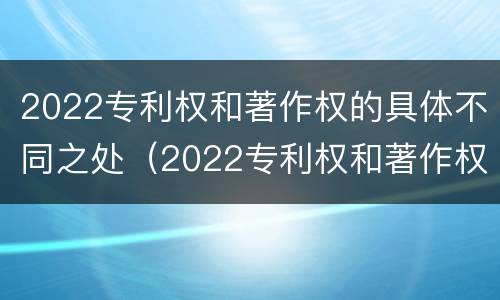 2022专利权和著作权的具体不同之处（2022专利权和著作权的具体不同之处在于）