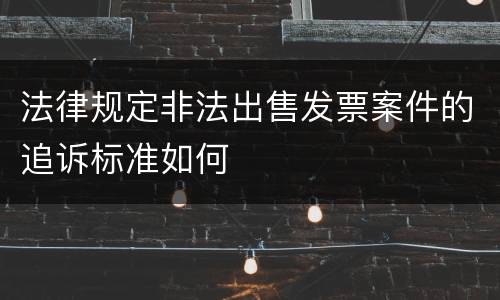 法律规定非法出售发票案件的追诉标准如何