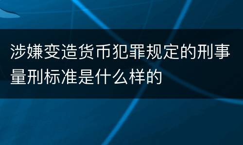 涉嫌变造货币犯罪规定的刑事量刑标准是什么样的