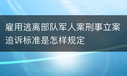 雇用逃离部队军人案刑事立案追诉标准是怎样规定