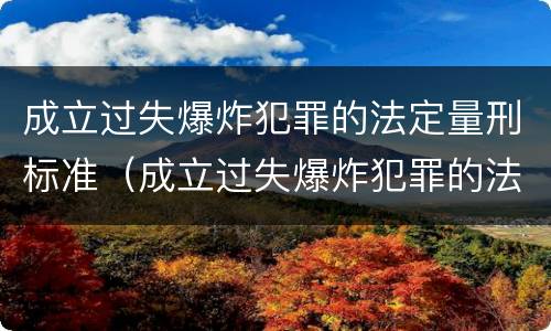 成立过失爆炸犯罪的法定量刑标准（成立过失爆炸犯罪的法定量刑标准是）