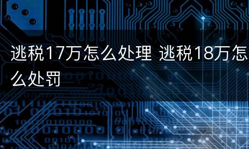 逃税17万怎么处理 逃税18万怎么处罚