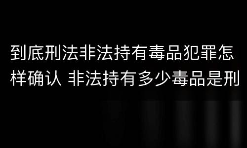 到底刑法非法持有毒品犯罪怎样确认 非法持有多少毒品是刑事犯罪