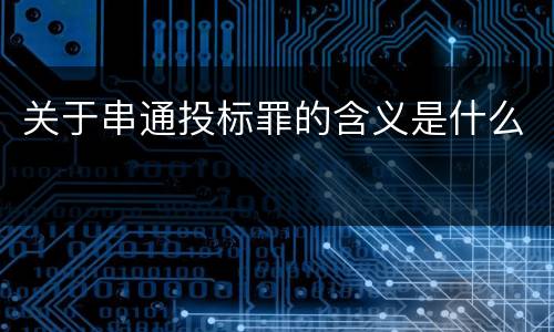 关于串通投标罪的含义是什么